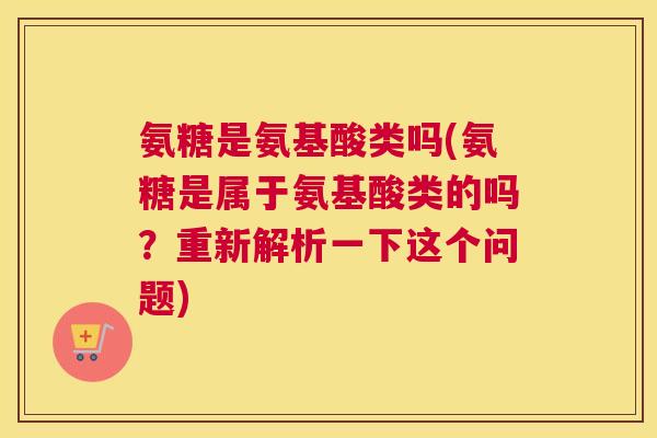 氨糖是氨基酸类吗(氨糖是属于氨基酸类的吗?重新解析一下这个问题)