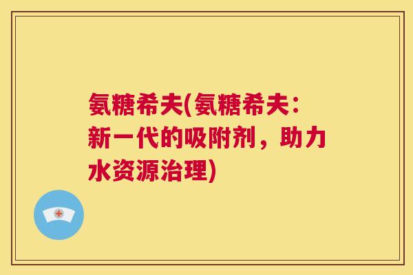 氨糖希夫(氨糖希夫：新一代的吸附剂，助力水资源治理)