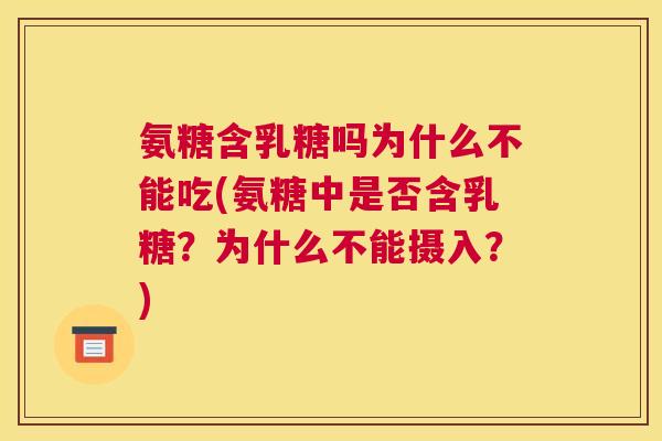 氨糖含乳糖吗为什么不能吃(氨糖中是否含乳糖？为什么不能摄入？)