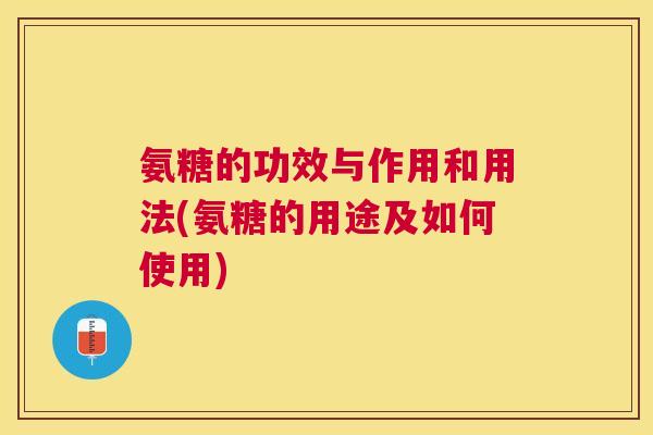 氨糖的功效与作用和用法(氨糖的用途及如何使用)