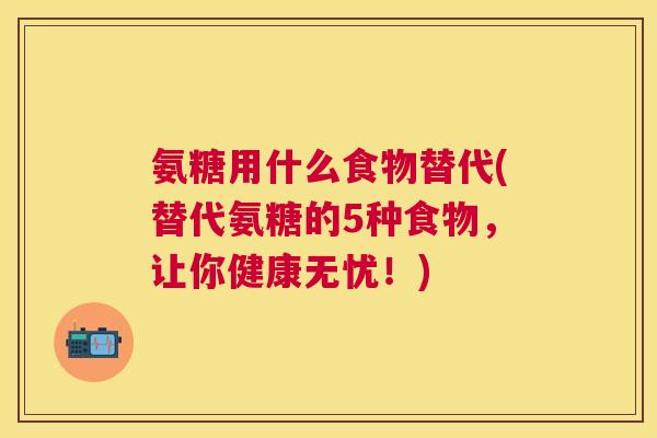 氨糖用什么食物替代(替代氨糖的5种食物,让你健康无忧!)