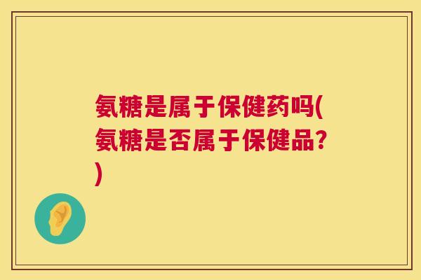 氨糖是属于保健药吗(氨糖是否属于保健品?)
