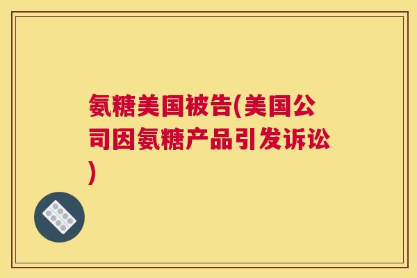 氨糖美国被告(美国公司因氨糖产品引发诉讼) 氨糖美国被告(美国公司因氨糖产品引发诉讼)