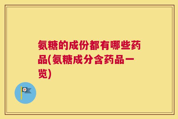 氨糖的成份都有哪些药品(氨糖成分含药品一览)