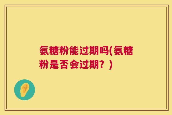 氨糖粉能过期吗(氨糖粉是否会过期？)