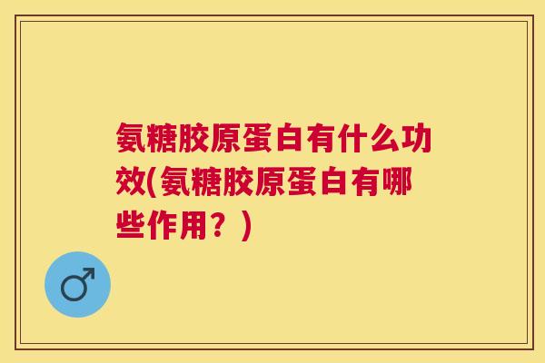 氨糖胶原蛋白有什么功效(氨糖胶原蛋白有哪些作用？)