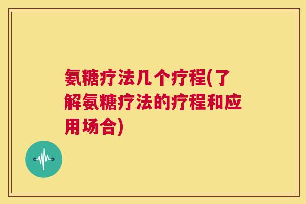 氨糖疗法几个疗程(了解氨糖疗法的疗程和应用场合)