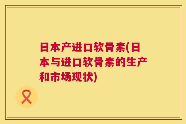 日本产进口软骨素(日本与进口软骨素的生产和市场现状)