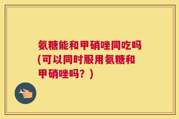 氨糖能和甲硝唑同吃吗(可以同时服用氨糖和甲硝唑吗?)