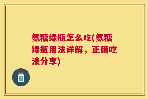 氨糖绿瓶怎么吃(氨糖绿瓶用法详解，正确吃法分享)