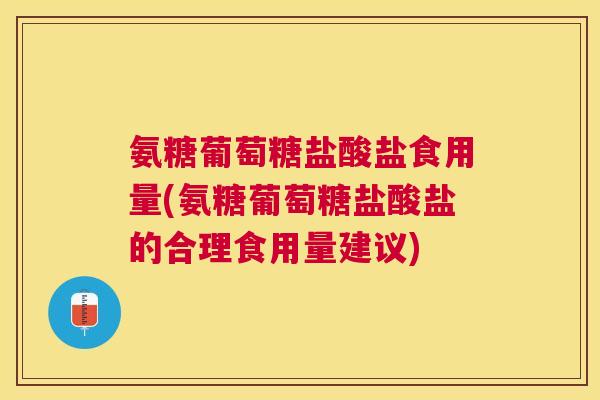 氨糖葡萄糖盐酸盐食用量(氨糖葡萄糖盐酸盐的合理食用量建议)