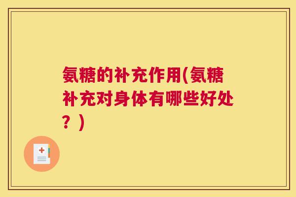 氨糖的补充作用(氨糖补充对身体有哪些好处?) 氨糖的补充作用(氨糖补充对身体有哪些好处?)