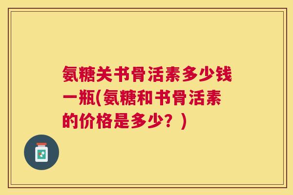 氨糖关书骨活素多少钱一瓶(氨糖和书骨活素的价格是多少？)