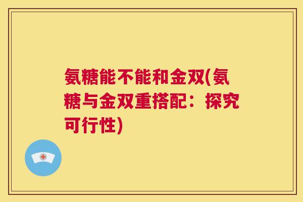 氨糖能不能和金双(氨糖与金双重搭配:探究可行性)