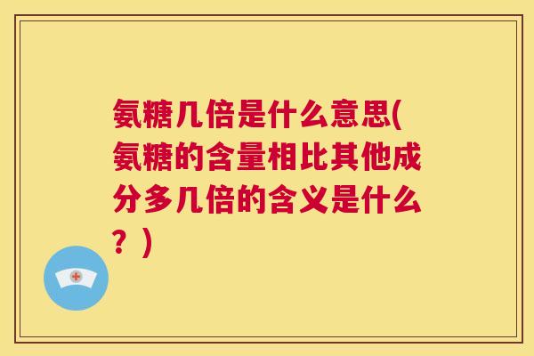 氨糖几倍是什么意思(氨糖的含量相比其他成分多几倍的含义是什么？)