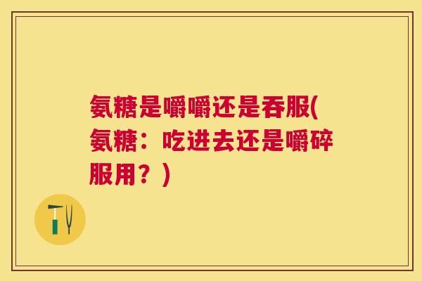 氨糖是嚼嚼还是吞服(氨糖:吃进去还是嚼碎服用?) 氨糖是嚼嚼还是吞服(氨糖:吃进去还是嚼碎服用?)