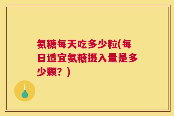 氨糖每天吃多少粒(每日适宜氨糖摄入量是多少颗？)