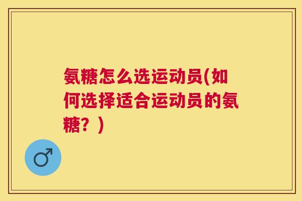 氨糖怎么选运动员(如何选择适合运动员的氨糖?)
