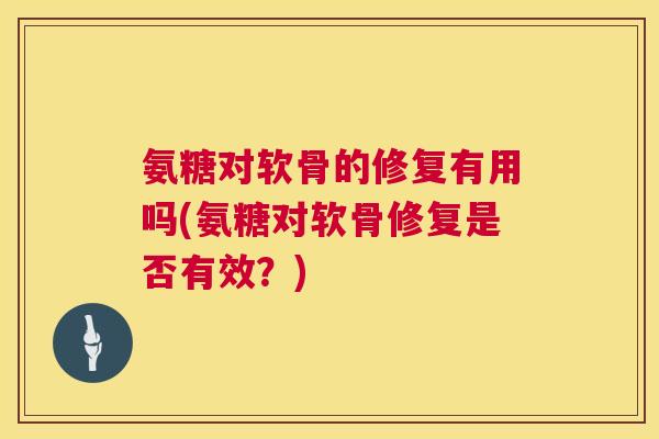 氨糖对软骨的修复有用吗(氨糖对软骨修复是否有效?) 氨糖对软骨的修复有用吗(氨糖对软骨修复是否有效?)