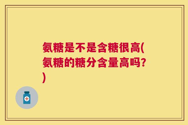 氨糖是不是含糖很高(氨糖的糖分含量高吗?)