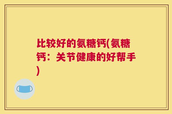 比较好的氨糖钙(氨糖钙:关节健康的好帮手)