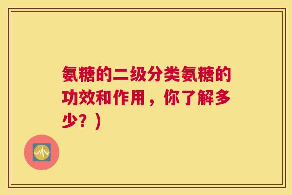 氨糖的二级分类氨糖的功效和作用,你了解多少?)