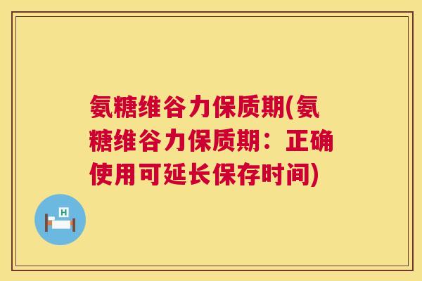 氨糖维谷力保质期(氨糖维谷力保质期:正确使用可延长保存时间)