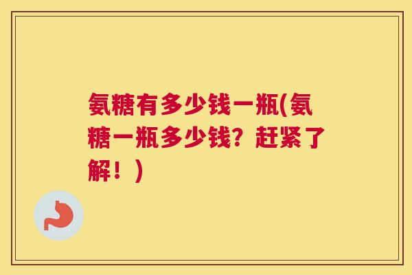 氨糖有多少钱一瓶(氨糖一瓶多少钱？赶紧了解！)