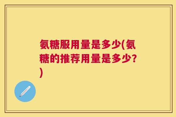 氨糖服用量是多少(氨糖的推荐用量是多少?)