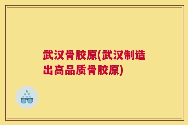 武汉骨胶原(武汉制造出高品质骨胶原) 武汉骨胶原(武汉制造出高品质骨胶原)