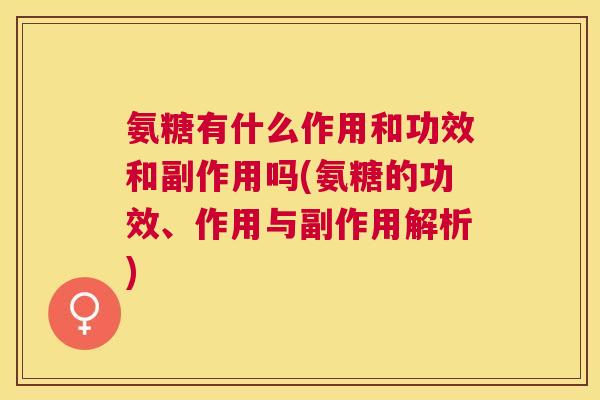 氨糖有什么作用和功效和副作用吗(氨糖的功效、作用与副作用解析) 氨糖有什么作用和功效和副作用吗(氨糖的功效、作用与副作用解析)