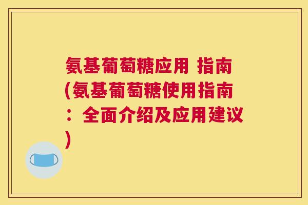 氨基葡萄糖应用 指南(氨基葡萄糖使用指南:全面介绍及应用建议)
