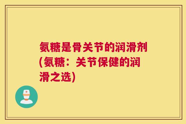 氨糖是骨关节的润滑剂(氨糖：关节保健的润滑之选)