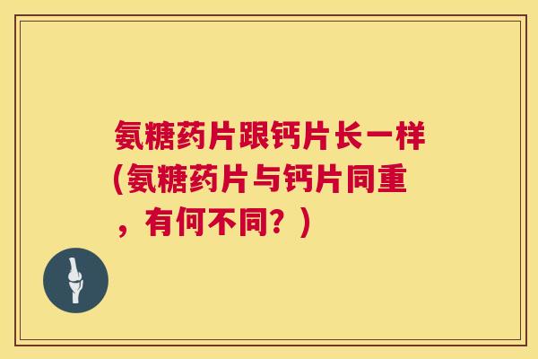 氨糖药片跟钙片长一样(氨糖药片与钙片同重，有何不同？)