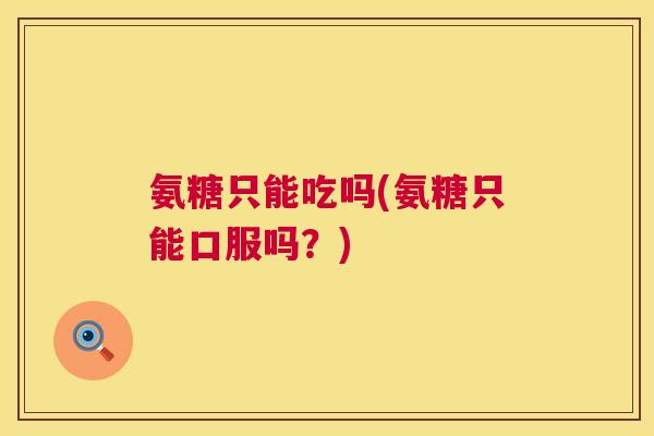 氨糖只能吃吗(氨糖只能口服吗?) 氨糖只能吃吗(氨糖只能口服吗?)