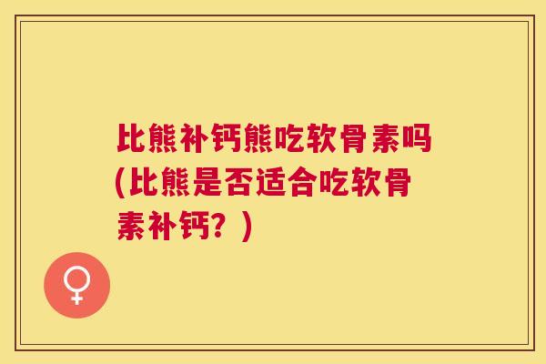比熊补钙熊吃软骨素吗(比熊是否适合吃软骨素补钙?) 比熊补钙熊吃软骨素吗(比熊是否适合吃软骨素补钙?)