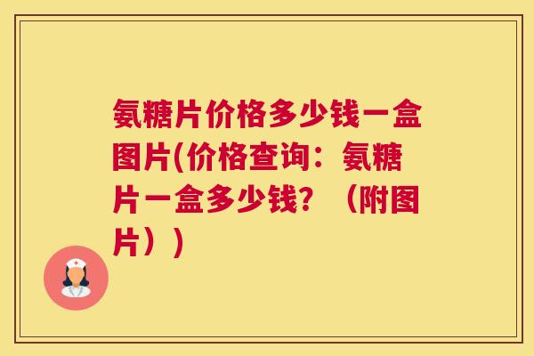 氨糖片价格多少钱一盒图片(价格查询:氨糖片一盒多少钱?(附图片))