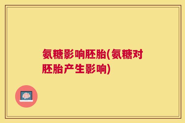 氨糖影响胚胎(氨糖对胚胎产生影响)