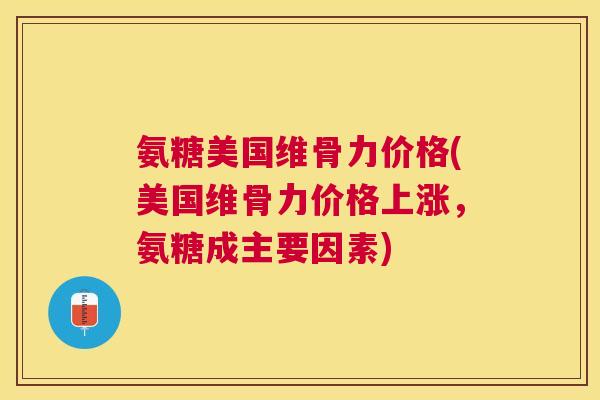 氨糖美国维骨力价格(美国维骨力价格上涨,氨糖成主要因素) 氨糖美国维骨力价格(美国维骨力价格上涨,氨糖成主要因素)