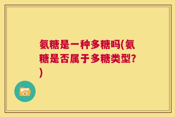 氨糖是一种多糖吗(氨糖是否属于多糖类型?)