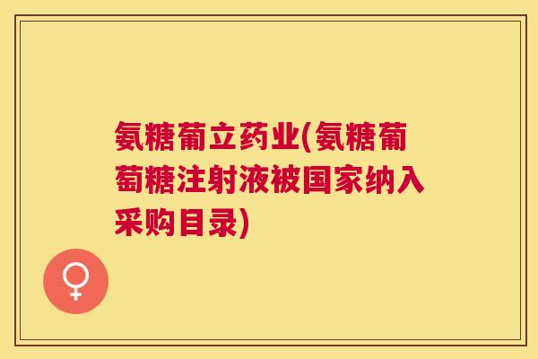 氨糖葡立药业(氨糖葡萄糖注射液被国家纳入采购目录)