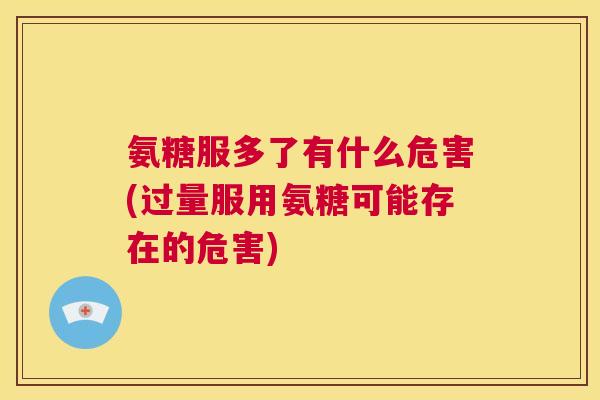 氨糖服多了有什么危害(过量服用氨糖可能存在的危害)