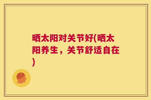 晒太阳对关节好(晒太阳养生,关节舒适自在)