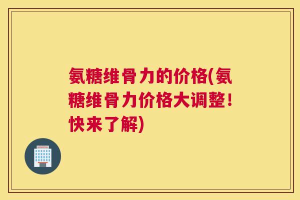 氨糖维骨力的价格(氨糖维骨力价格大调整!快来了解)