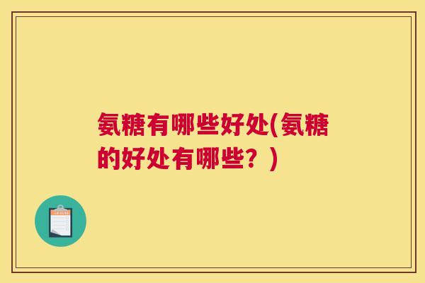 氨糖有哪些好处(氨糖的好处有哪些?)