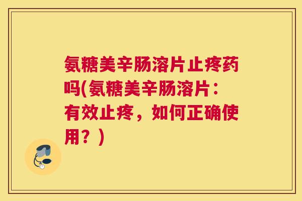 氨糖美辛肠溶片止疼药吗(氨糖美辛肠溶片:有效止疼,如何正确使用?)