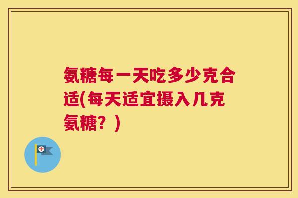 氨糖每一天吃多少克合适(每天适宜摄入几克氨糖?) 氨糖每一天吃多少克合适(每天适宜摄入几克氨糖?)