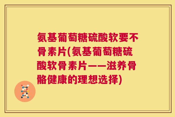 氨基葡萄糖硫酸软要不骨素片(氨基葡萄糖硫酸软骨素片——滋养骨骼健康的理想选择)
