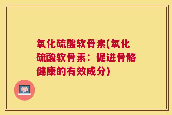 氧化硫酸软骨素(氧化硫酸软骨素:促进骨骼健康的有效成分)