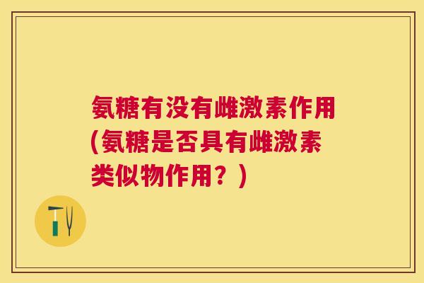 氨糖有没有雌激素作用(氨糖是否具有雌激素类似物作用？)